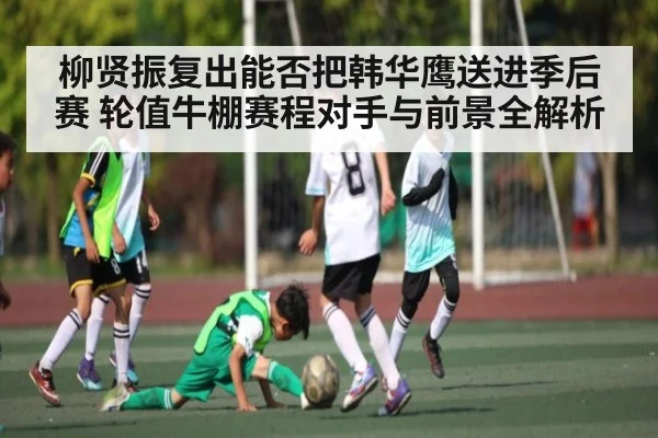 柳贤振复出能否把韩华鹰送进季后赛 轮值牛棚赛程对手与前景全解析
